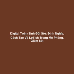Digital Twin (Sinh Đôi Số): Định Nghĩa, Cách Tạo Và Lợi Ích Trong Mô Phỏng, Giám Sát