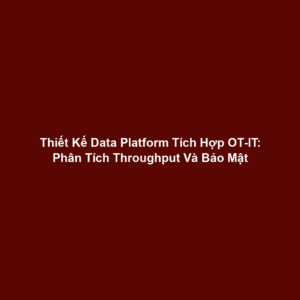 Thiết Kế Data Platform Tích Hợp OT-IT: Phân Tích Throughput Và Bảo Mật