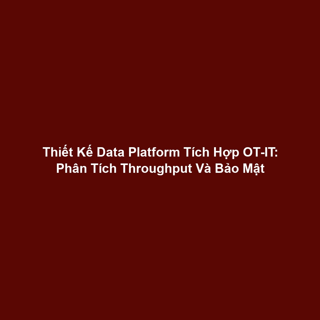 Thiết Kế Data Platform Tích Hợp OT-IT: Phân Tích Throughput Và Bảo Mật