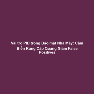 Vai trò PID trong Bảo mật Nhà Máy: Cảm Biến Rung Cáp Quang Giảm False Positives