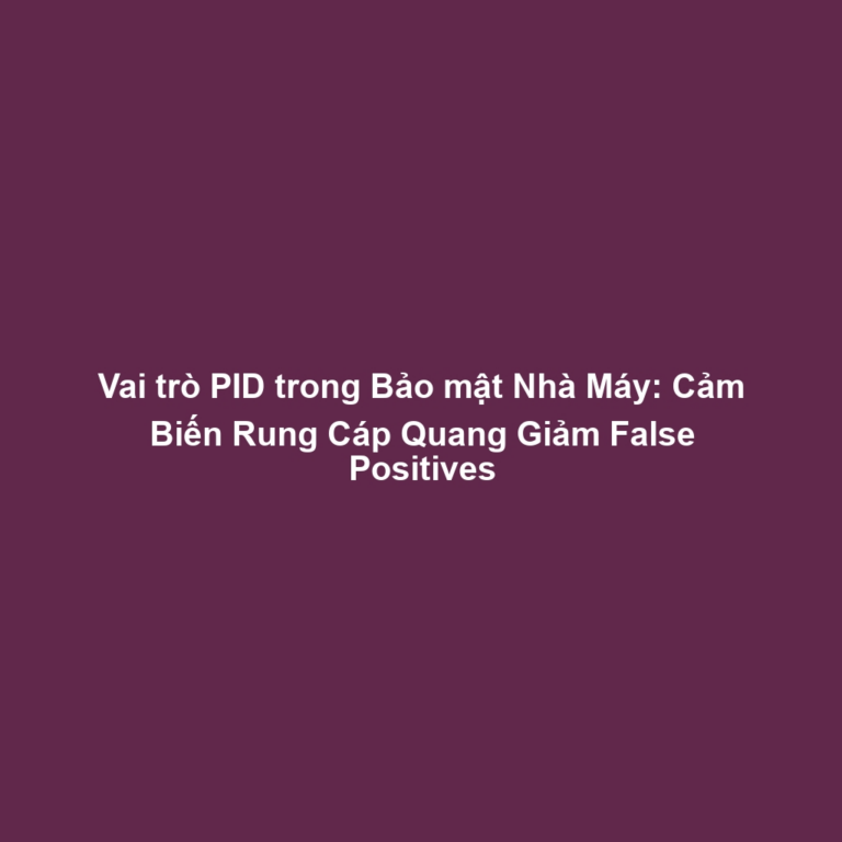 Vai trò PID trong Bảo mật Nhà Máy: Cảm Biến Rung Cáp Quang Giảm False Positives