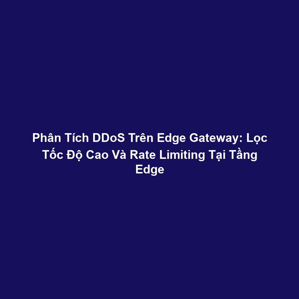 Phân Tích DDoS Trên Edge Gateway: Lọc Tốc Độ Cao Và Rate Limiting Tại Tầng Edge