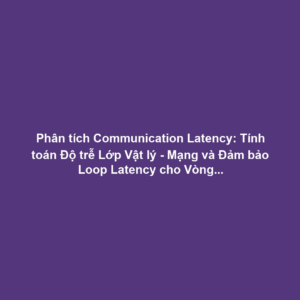Phân tích Communication Latency: Tính toán Độ trễ Lớp Vật lý - Mạng và Đảm bảo Loop Latency cho Vòng lặp Điều khiển AI