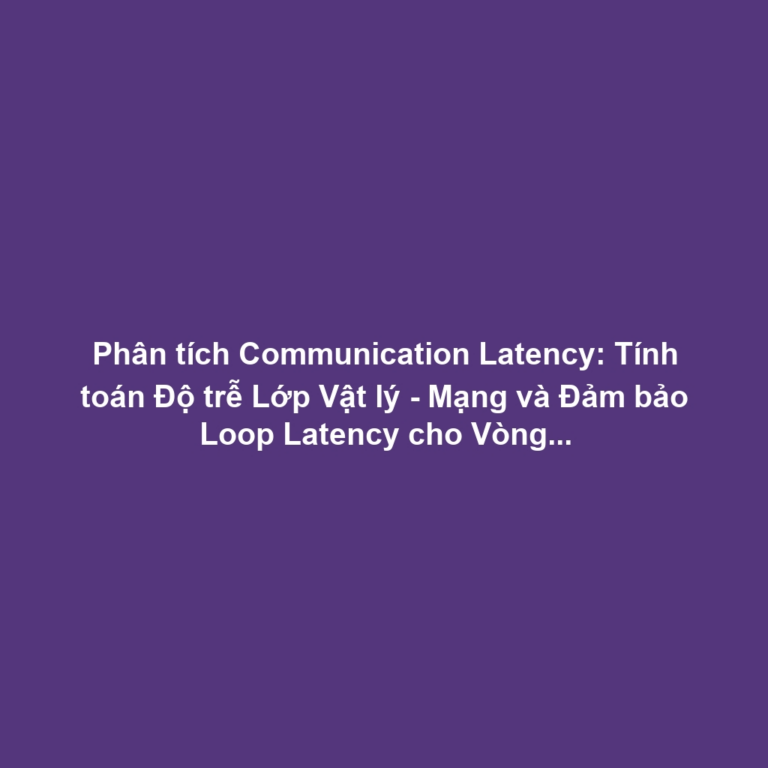 Phân tích Communication Latency: Tính toán Độ trễ Lớp Vật lý - Mạng và Đảm bảo Loop Latency cho Vòng lặp Điều khiển AI