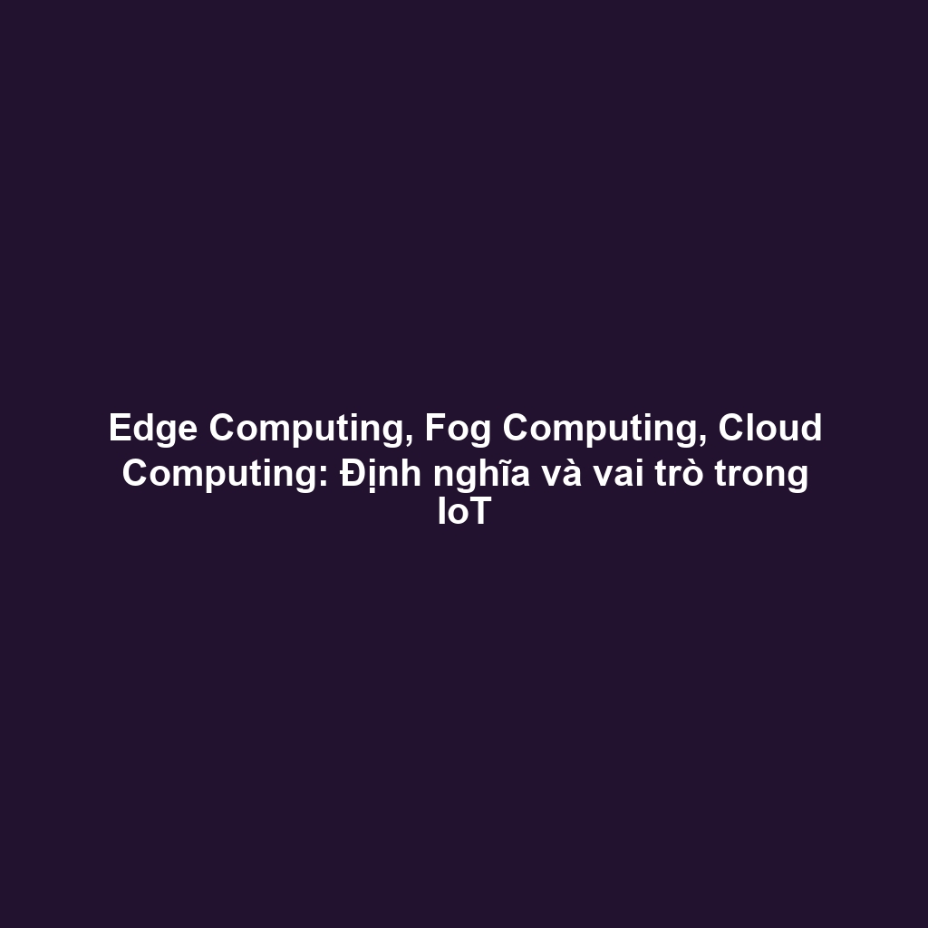 Edge Computing, Fog Computing, Cloud Computing: Định nghĩa và vai trò trong IoT
