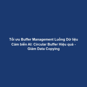 Tối ưu Buffer Management Luồng Dữ liệu Cảm biến AI: Circular Buffer Hiệu quả - Giảm Data Copying