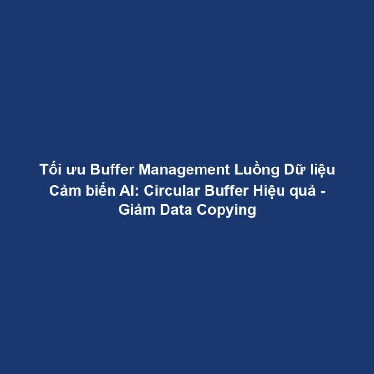 Tối ưu Buffer Management Luồng Dữ liệu Cảm biến AI: Circular Buffer Hiệu quả - Giảm Data Copying