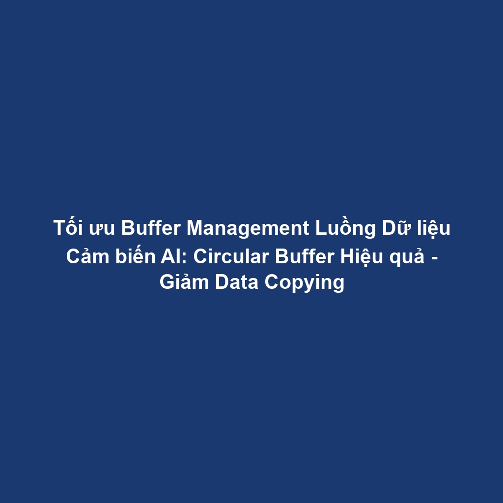 Tối ưu Buffer Management Luồng Dữ liệu Cảm biến AI: Circular Buffer Hiệu quả - Giảm Data Copying