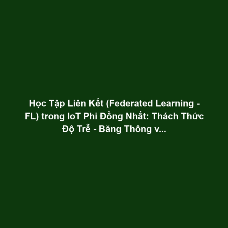 Học Tập Liên Kết (Federated Learning - FL) trong IoT Phi Đồng Nhất: Thách Thức Độ Trễ - Băng Thông và Tối Ưu Hóa Aggregation Giảm Mất Mát Dữ Liệu