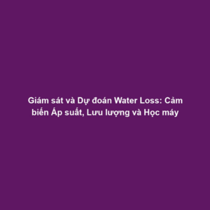Giám sát và Dự đoán Water Loss: Cảm biến Áp suất, Lưu lượng và Học máy