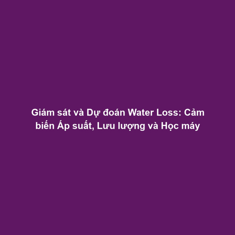 Giám sát và Dự đoán Water Loss: Cảm biến Áp suất, Lưu lượng và Học máy