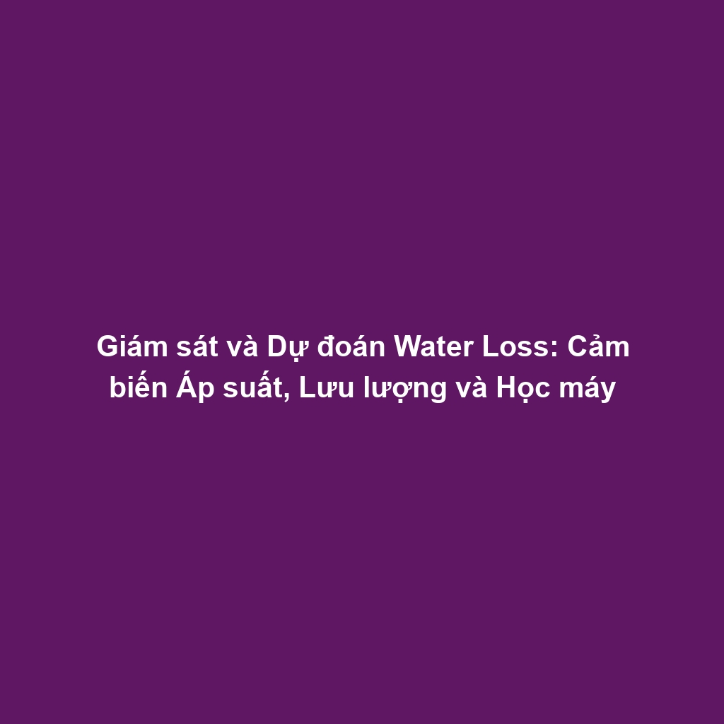 Giám sát và Dự đoán Water Loss: Cảm biến Áp suất, Lưu lượng và Học máy