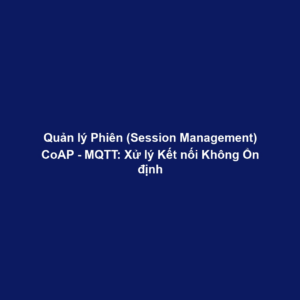 Quản lý Phiên (Session Management) CoAP - MQTT: Xử lý Kết nối Không Ổn định