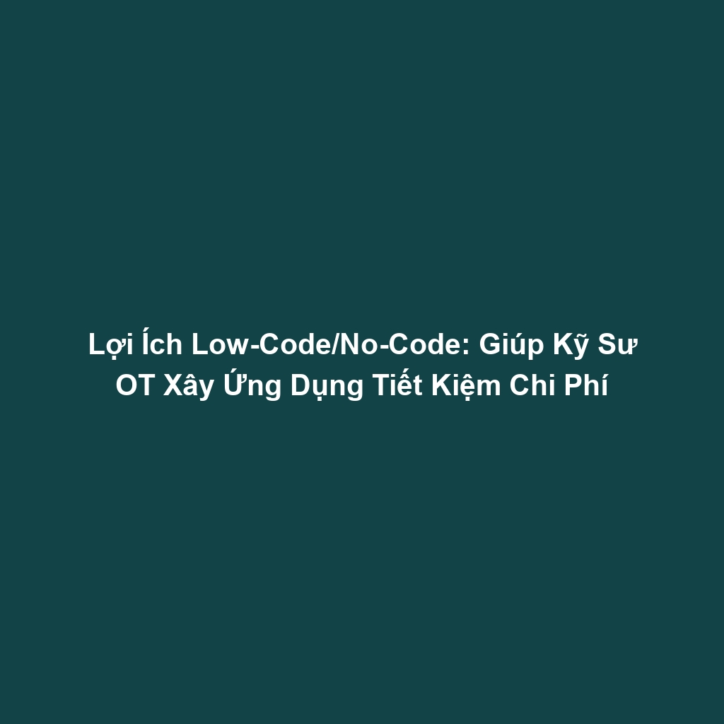 Lợi Ích Low-Code/No-Code: Giúp Kỹ Sư OT Xây Ứng Dụng Tiết Kiệm Chi Phí