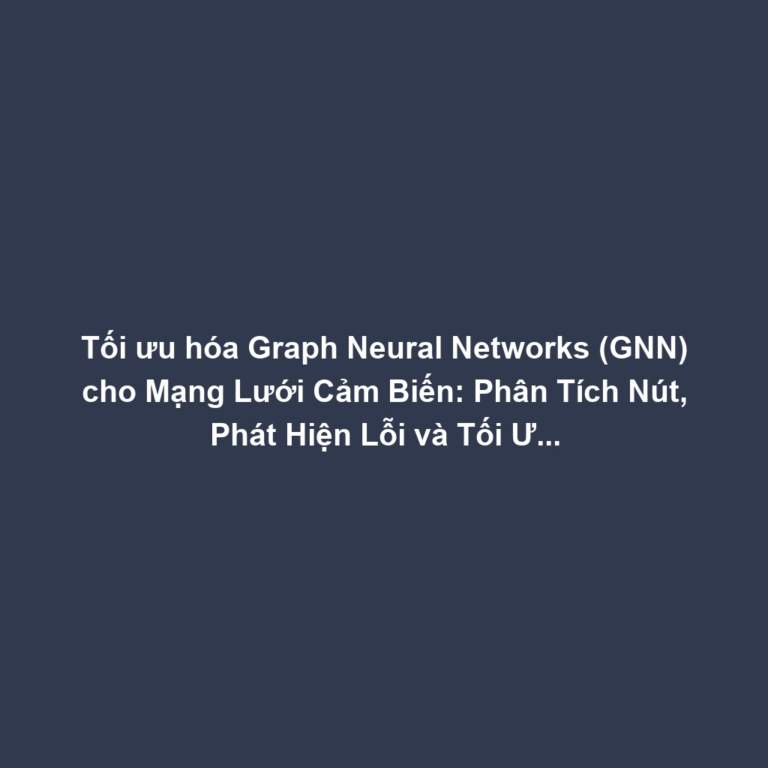 Tối ưu hóa Graph Neural Networks (GNN) cho Mạng Lưới Cảm Biến: Phân Tích Nút, Phát Hiện Lỗi và Tối Ưu Định Tuyến