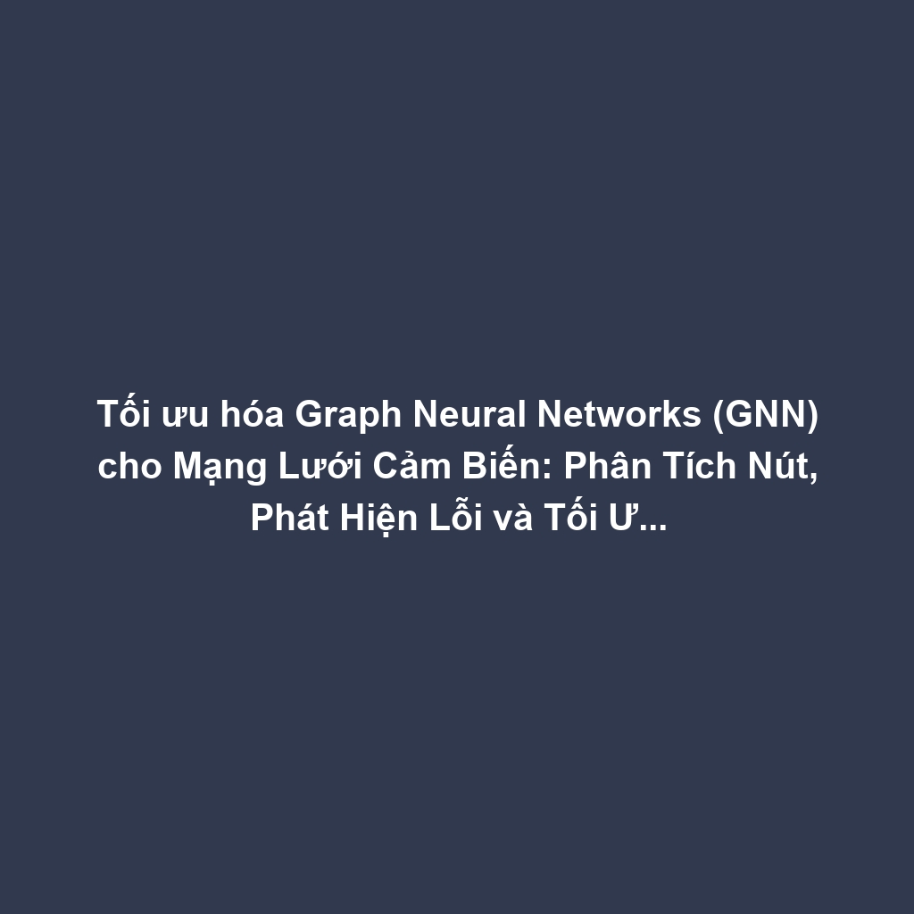 Tối ưu hóa Graph Neural Networks (GNN) cho Mạng Lưới Cảm Biến: Phân Tích Nút, Phát Hiện Lỗi và Tối Ưu Định Tuyến