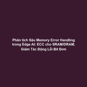 Phân tích Sâu Memory Error Handling trong Edge AI: ECC cho SRAM/DRAM, Giảm Tác Động Lỗi Bit Đơn