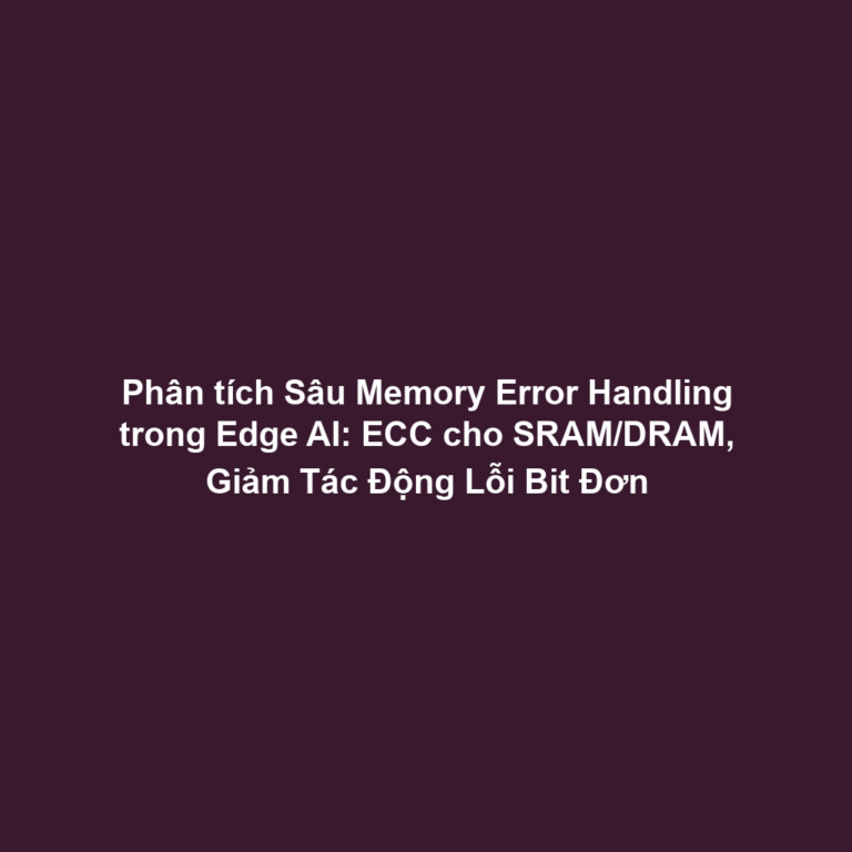 Phân tích Sâu Memory Error Handling trong Edge AI: ECC cho SRAM/DRAM, Giảm Tác Động Lỗi Bit Đơn