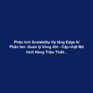 Phân tích Scalability Hạ tầng Edge AI Phân tán: Quản lý Vòng đời - Cập nhật Mô hình Hàng Triệu Thiết bị, Tối ưu Cloud-Edge