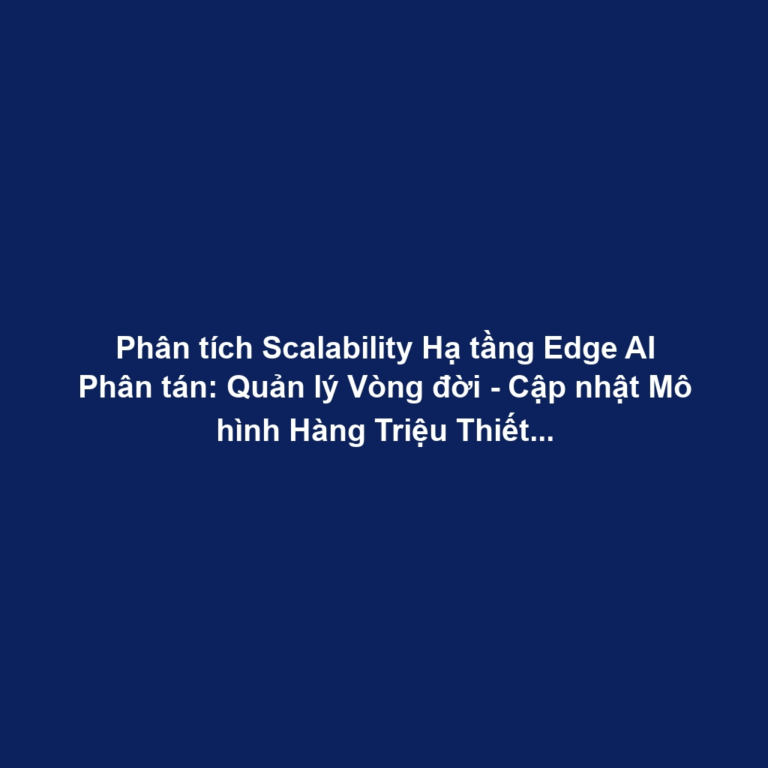 Phân tích Scalability Hạ tầng Edge AI Phân tán: Quản lý Vòng đời - Cập nhật Mô hình Hàng Triệu Thiết bị, Tối ưu Cloud-Edge