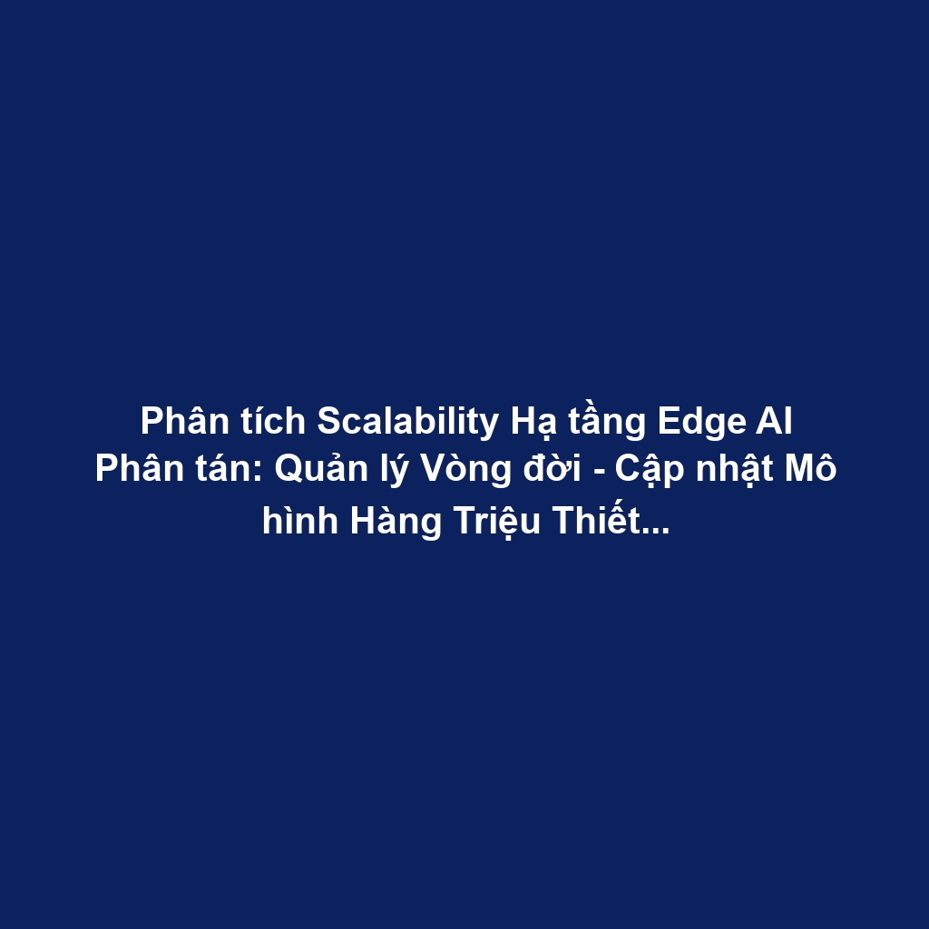 Phân tích Scalability Hạ tầng Edge AI Phân tán: Quản lý Vòng đời - Cập nhật Mô hình Hàng Triệu Thiết bị, Tối ưu Cloud-Edge