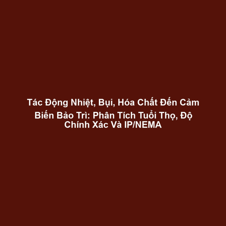 Tác Động Nhiệt, Bụi, Hóa Chất Đến Cảm Biến Bảo Trì: Phân Tích Tuổi Thọ, Độ Chính Xác Và IP/NEMA
