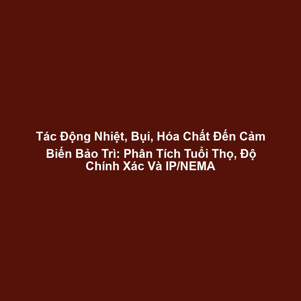 Tác Động Nhiệt, Bụi, Hóa Chất Đến Cảm Biến Bảo Trì: Phân Tích Tuổi Thọ, Độ Chính Xác Và IP/NEMA