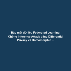 Bảo mật dữ liệu Federated Learning: Chống Inference Attack bằng Differential Privacy và Homomorphic Encryption
