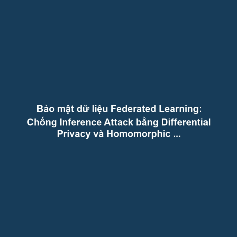 Bảo mật dữ liệu Federated Learning: Chống Inference Attack bằng Differential Privacy và Homomorphic Encryption