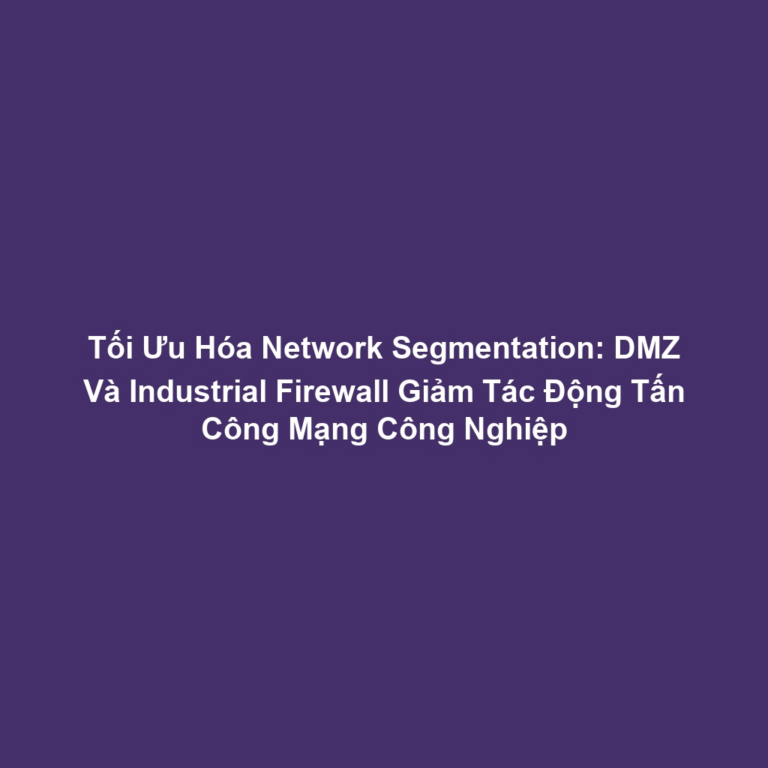 Tối Ưu Hóa Network Segmentation: DMZ Và Industrial Firewall Giảm Tác Động Tấn Công Mạng Công Nghiệp
