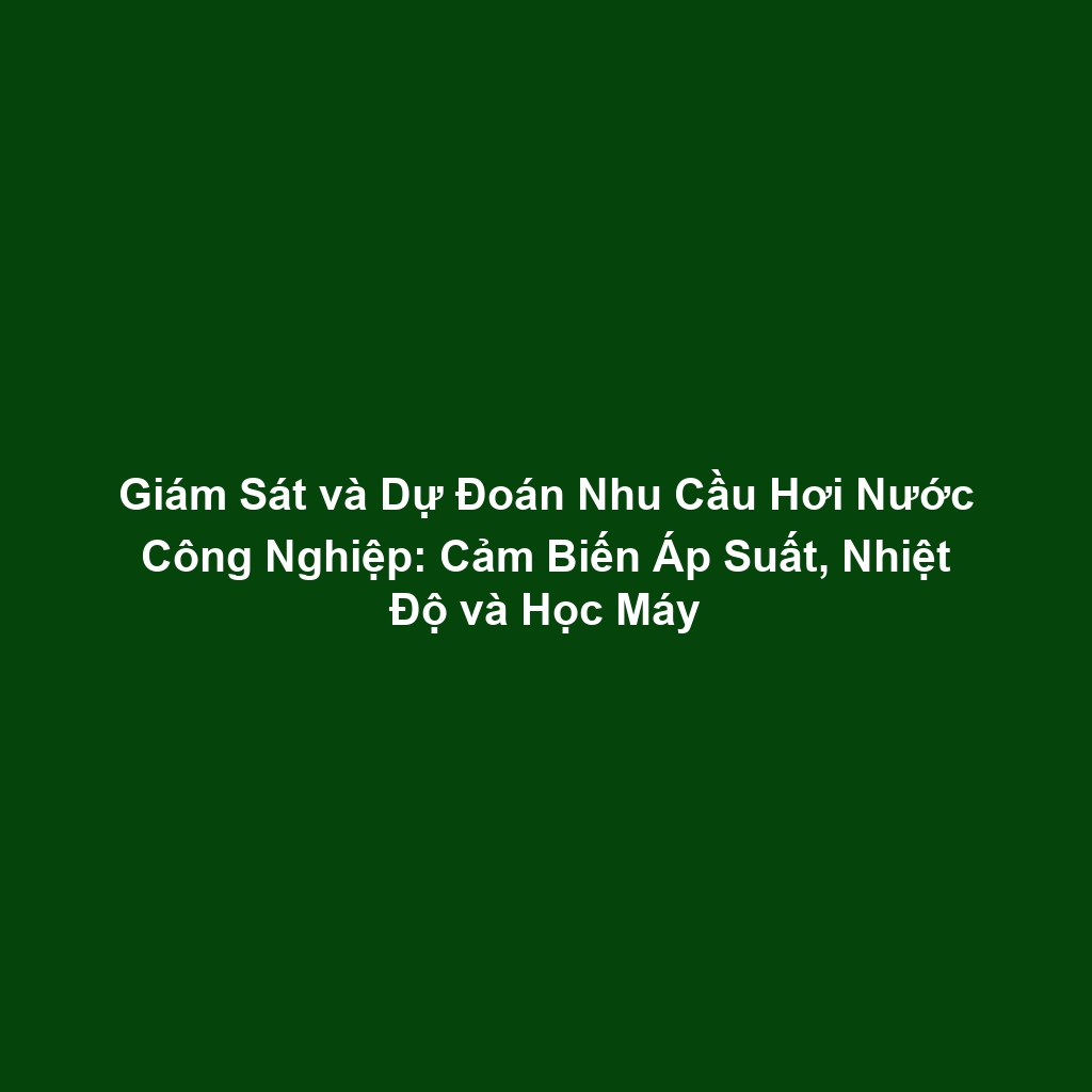 Giám Sát và Dự Đoán Nhu Cầu Hơi Nước Công Nghiệp: Cảm Biến Áp Suất, Nhiệt Độ và Học Máy