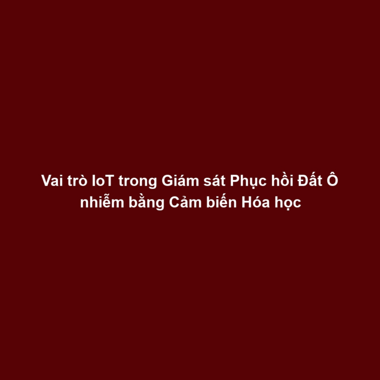 Vai trò IoT trong Giám sát Phục hồi Đất Ô nhiễm bằng Cảm biến Hóa học