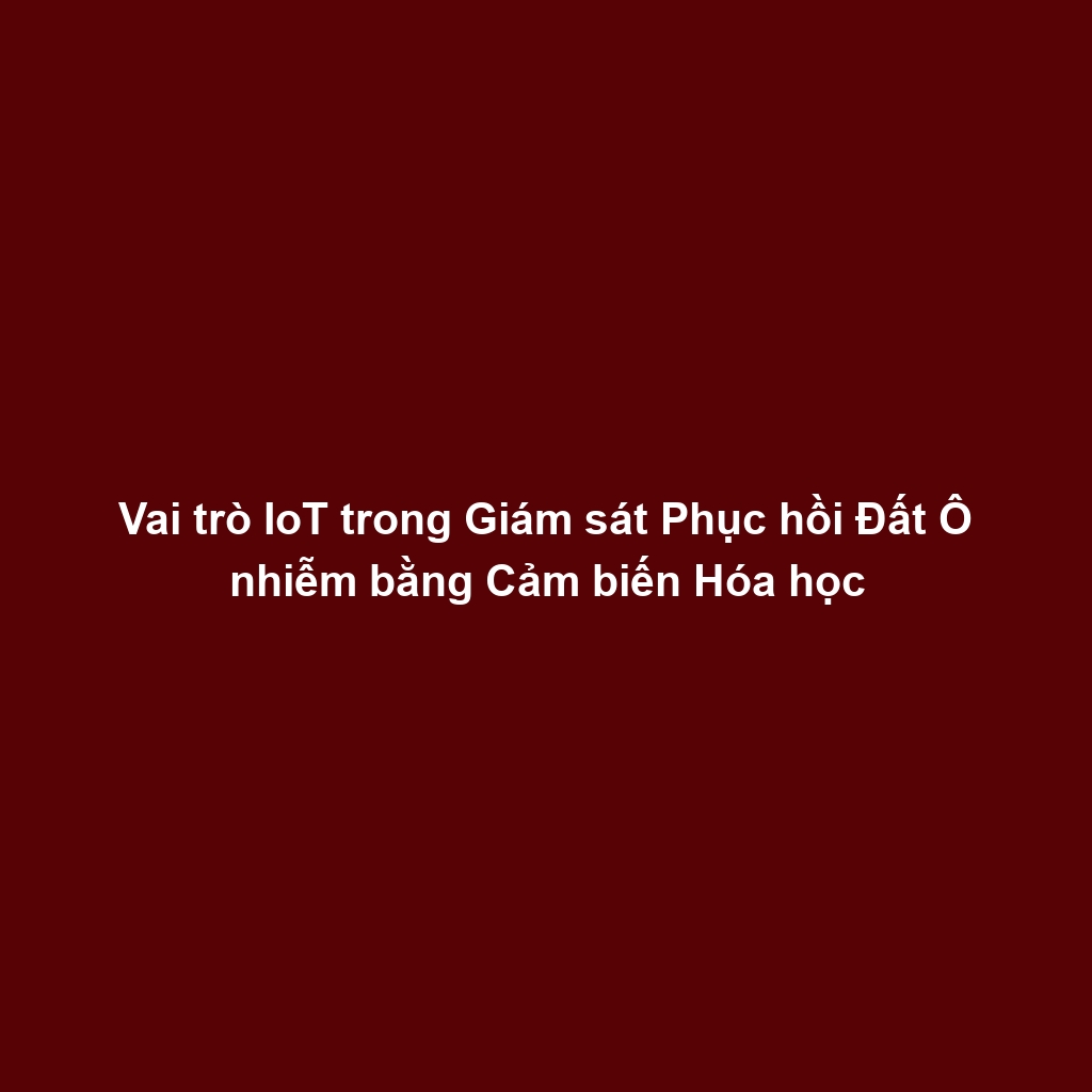 Vai trò IoT trong Giám sát Phục hồi Đất Ô nhiễm bằng Cảm biến Hóa học