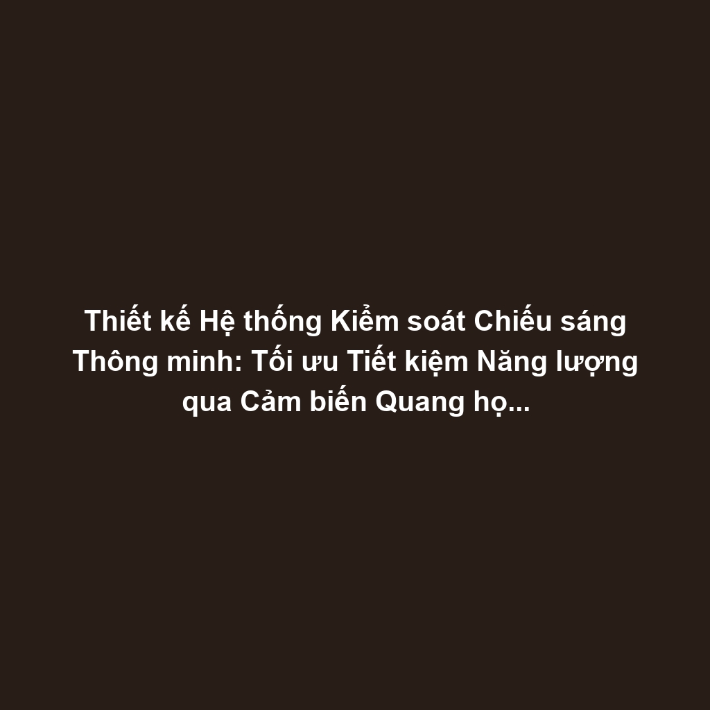 Thiết kế Hệ thống Kiểm soát Chiếu sáng Thông minh: Tối ưu Tiết kiệm Năng lượng qua Cảm biến Quang học, Hiện diện và Dimming Control