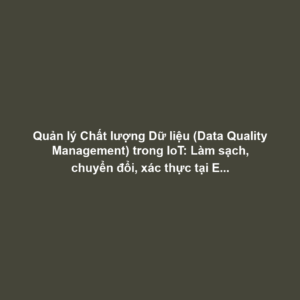 Quản lý Chất lượng Dữ liệu (Data Quality Management) trong IoT: Làm sạch, chuyển đổi, xác thực tại Edge và xử lý Missing Values