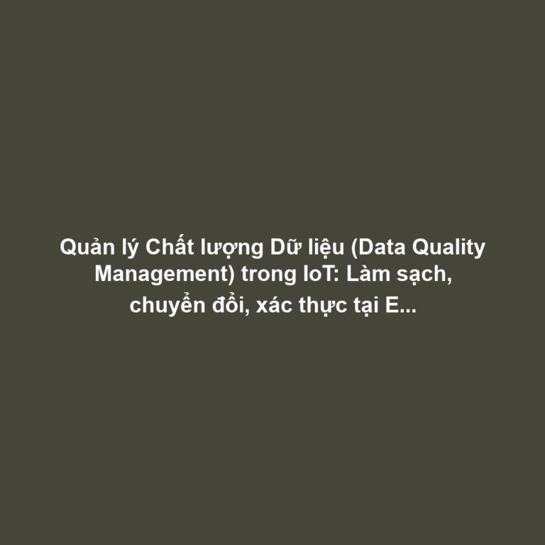 Quản lý Chất lượng Dữ liệu (Data Quality Management) trong IoT: Làm sạch, chuyển đổi, xác thực tại Edge và xử lý Missing Values