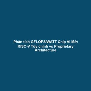 Phân tích GFLOPS/WATT Chip AI Mở: RISC-V Tùy chỉnh vs Proprietary Architecture