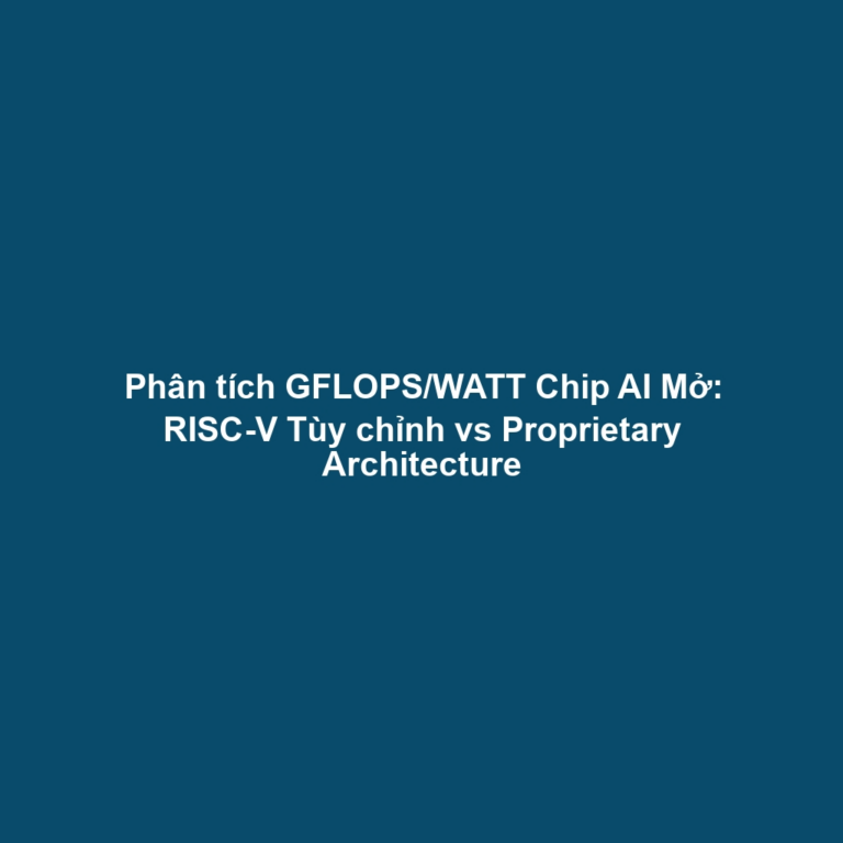 Phân tích GFLOPS/WATT Chip AI Mở: RISC-V Tùy chỉnh vs Proprietary Architecture