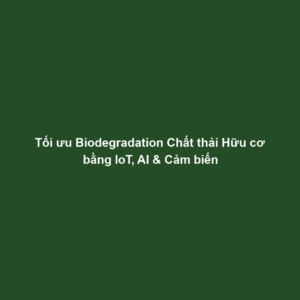 Tối ưu Biodegradation Chất thải Hữu cơ bằng IoT, AI & Cảm biến