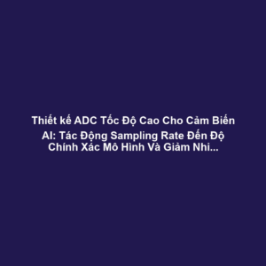 Thiết kế ADC Tốc Độ Cao Cho Cảm Biến AI: Tác Động Sampling Rate Đến Độ Chính Xác Mô Hình Và Giảm Nhiễu
