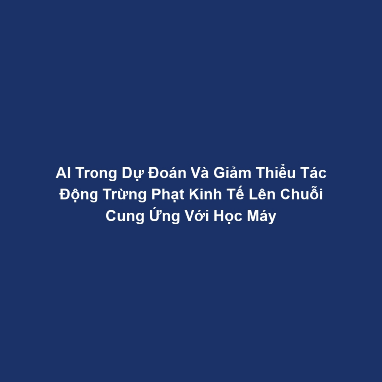 AI Trong Dự Đoán Và Giảm Thiểu Tác Động Trừng Phạt Kinh Tế Lên Chuỗi Cung Ứng Với Học Máy