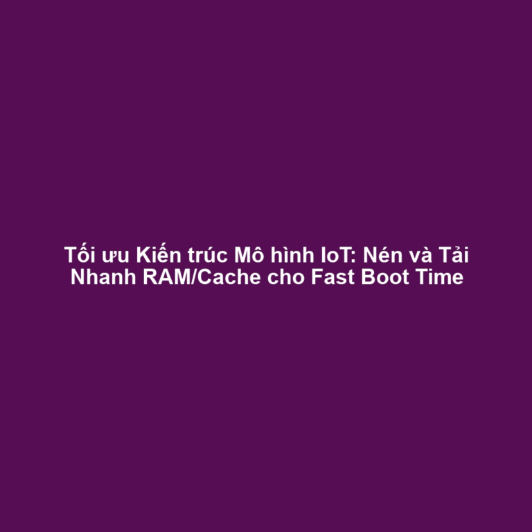 Tối ưu Kiến trúc Mô hình IoT: Nén và Tải Nhanh RAM/Cache cho Fast Boot Time