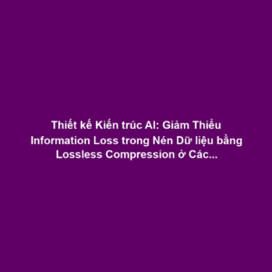 Thiết kế Kiến trúc AI: Giảm Thiểu Information Loss trong Nén Dữ liệu bằng Lossless Compression ở Các Lớp Quan Trọng