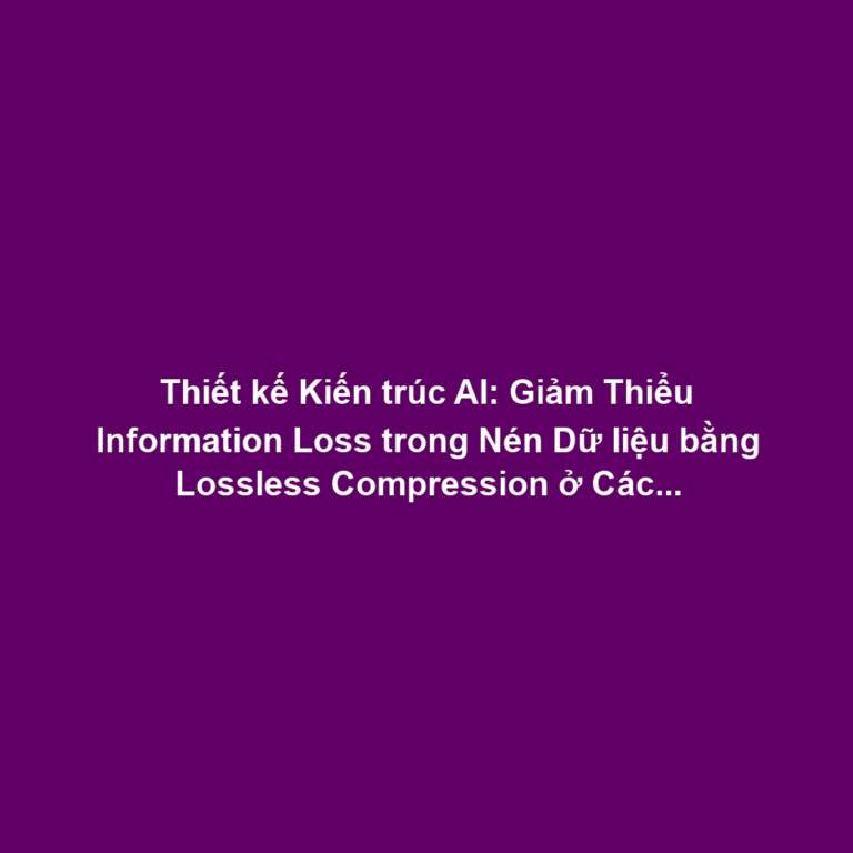 Thiết kế Kiến trúc AI: Giảm Thiểu Information Loss trong Nén Dữ liệu bằng Lossless Compression ở Các Lớp Quan Trọng
