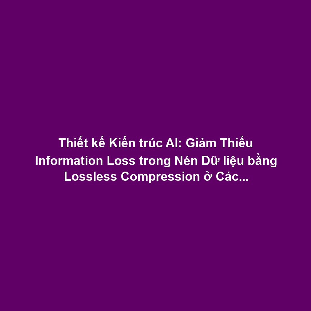 Thiết kế Kiến trúc AI: Giảm Thiểu Information Loss trong Nén Dữ liệu bằng Lossless Compression ở Các Lớp Quan Trọng