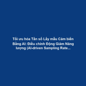 Tối ưu hóa Tần số Lấy mẫu Cảm biến Bằng AI: Điều chỉnh Động Giảm Năng lượng (AI-driven Sampling Rate Optimization)