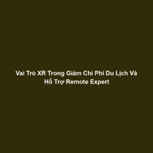 Vai Trò XR Trong Giảm Chi Phí Du Lịch Và Hỗ Trợ Remote Expert