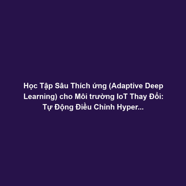 Học Tập Sâu Thích ứng (Adaptive Deep Learning) cho Môi trường IoT Thay Đổi: Tự Động Điều Chỉnh Hyperparameter Theo Nhiệt Độ, Độ Ẩm, Nhiễu Vô Tuyến