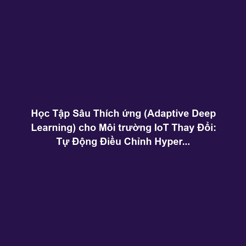 Học Tập Sâu Thích ứng (Adaptive Deep Learning) cho Môi trường IoT Thay Đổi: Tự Động Điều Chỉnh Hyperparameter Theo Nhiệt Độ, Độ Ẩm, Nhiễu Vô Tuyến