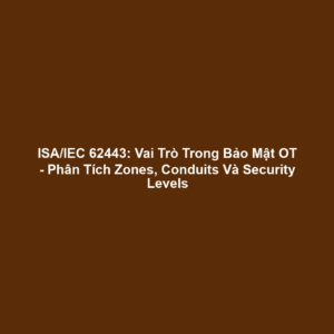 ISA/IEC 62443: Vai Trò Trong Bảo Mật OT - Phân Tích Zones, Conduits Và Security Levels